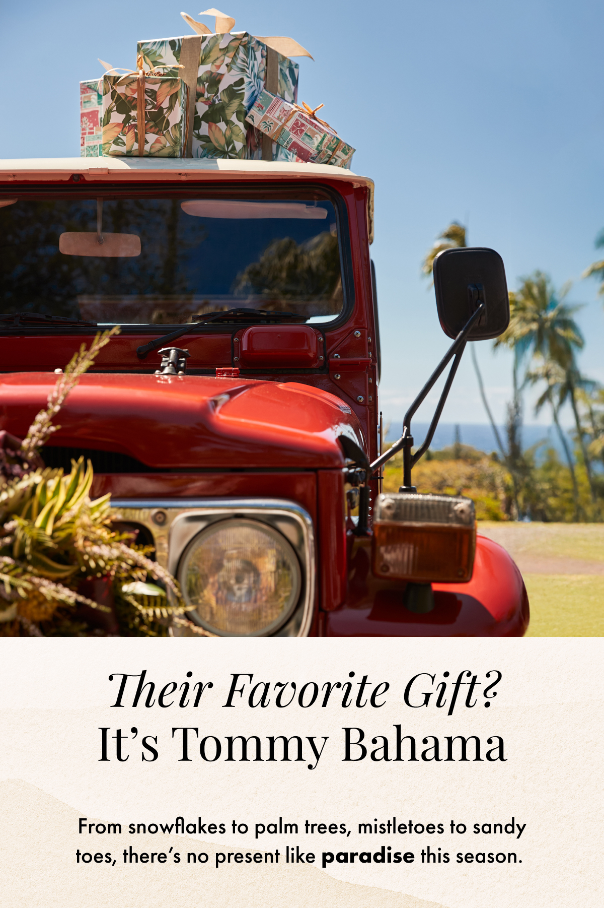 Their Favorite Gift? It's Tommy Bahama. From snowflakes to palm trees, mistletoes to sandy toes, there's no present like paradise this season.