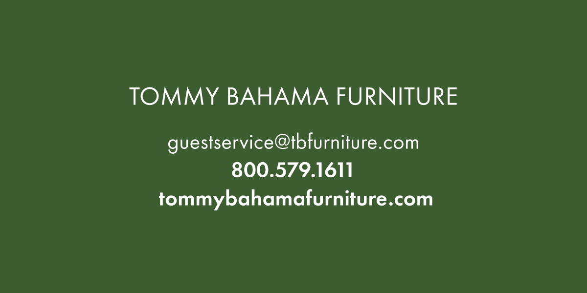 Tommy Bahama Furniture. Tommybahamafurniture.com. 800.579.1611. Guestservice@tbfurniture.com