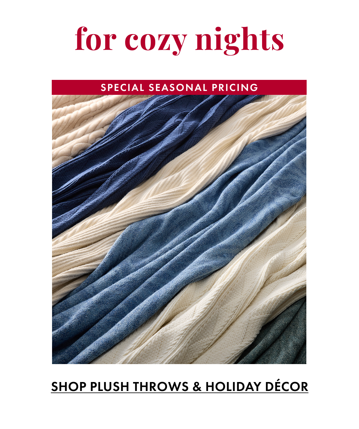 For Cozy Nights. Special Seasonal Pricing. Shop Plush Throws & Holiday Decor.