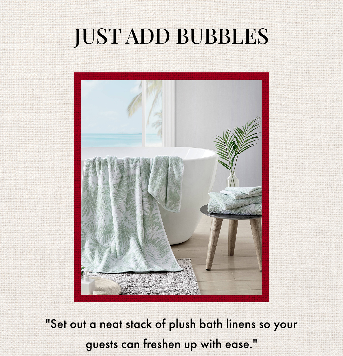 Just Add Bubbles. "Set out a neat stack of plush bath linens so your guests can freshen up with ease."