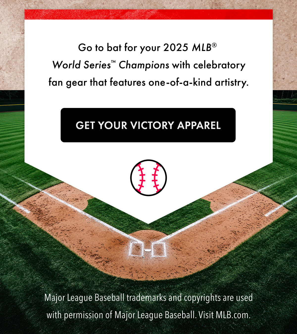Go to bat for your 2025 MLB World Series Champions with celebratory fan gear that features one-of-a-kind artistry. Get Your Victory Apparel. Major League Baseball trademarks and copyrights are used with permission of Major League Baseball. Visit MLB.com.