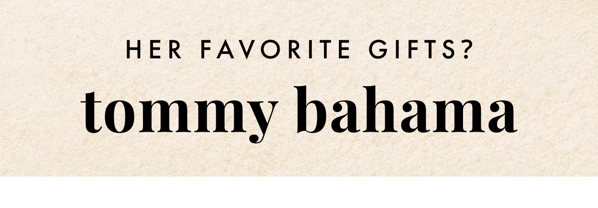 Her Favorite Gifts? Tommy Bahama. 