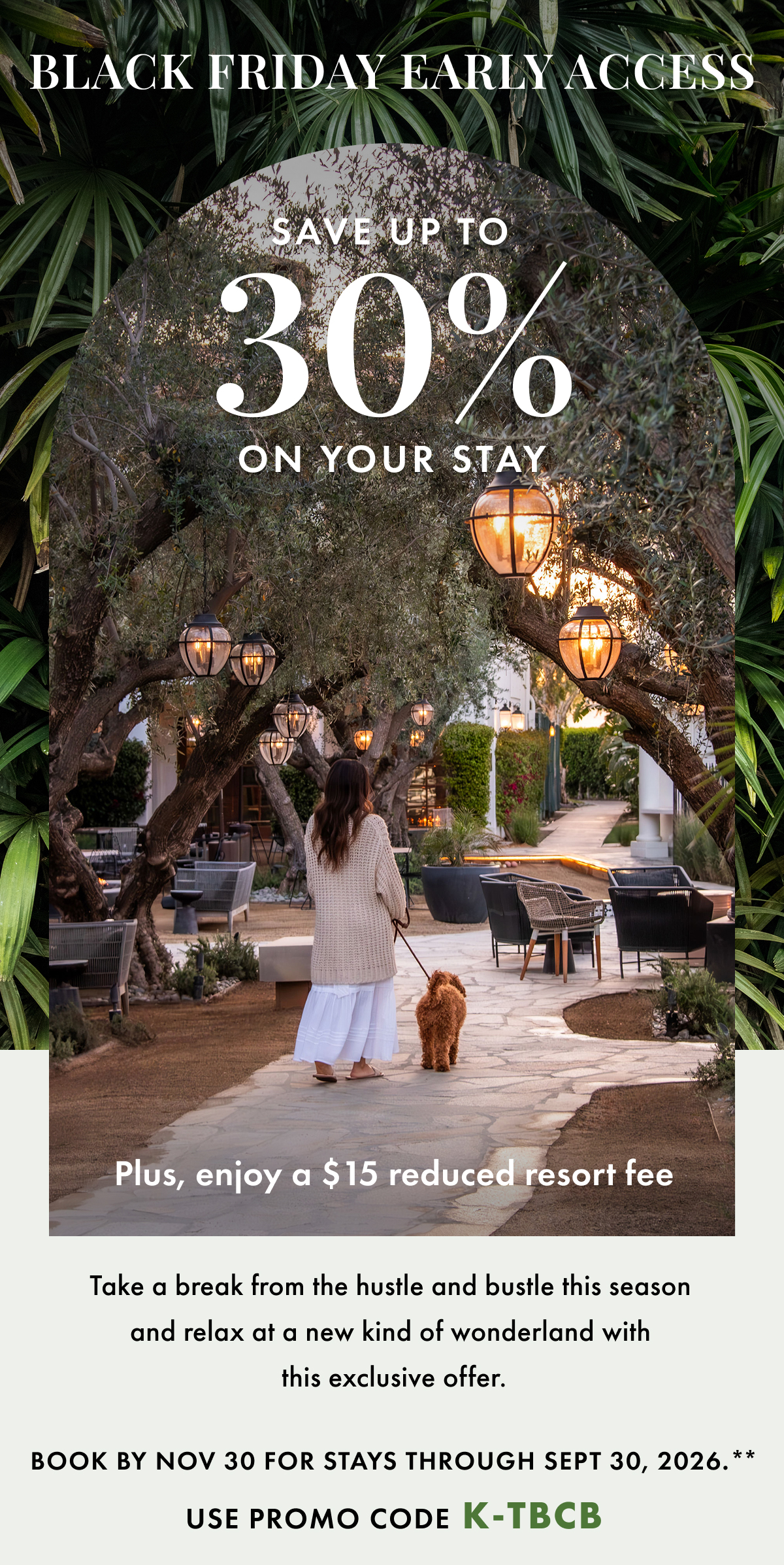 Black Friday Early Access. Save up to 30% on your stay. Plus enjoy a $15 reduced resort fee. Take a break from the hustle and bustle this season and relax at a new kind of wonderland with this exclusive offer. Book by Nov 30 for stays through Sept 30, 2026. Use promo code K-TBCB