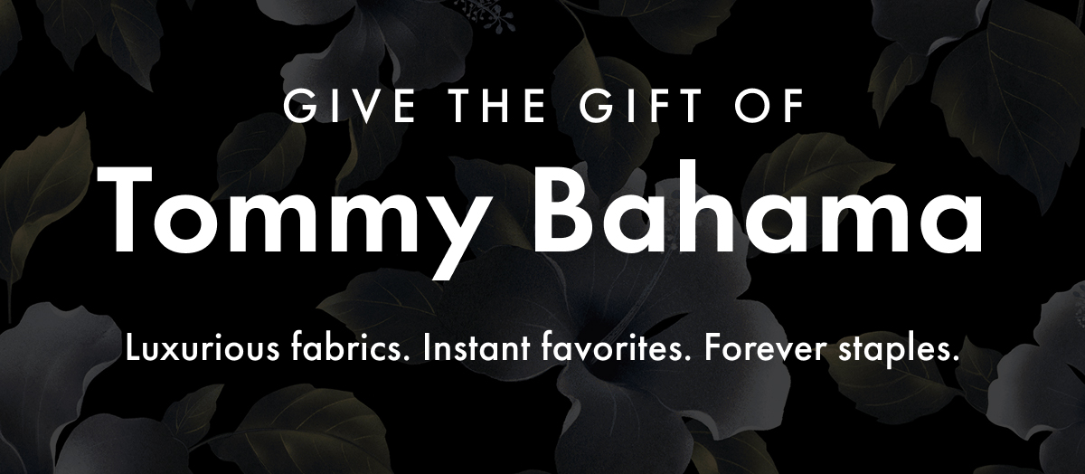 Give the Gift of Tommy Bahama. Luxurious fabrics. Instant favorites. Forever staples.