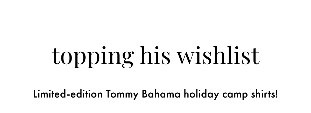 Topping His Wishlist. Limited-edition Tommy Bahama holiday camp shirts!
