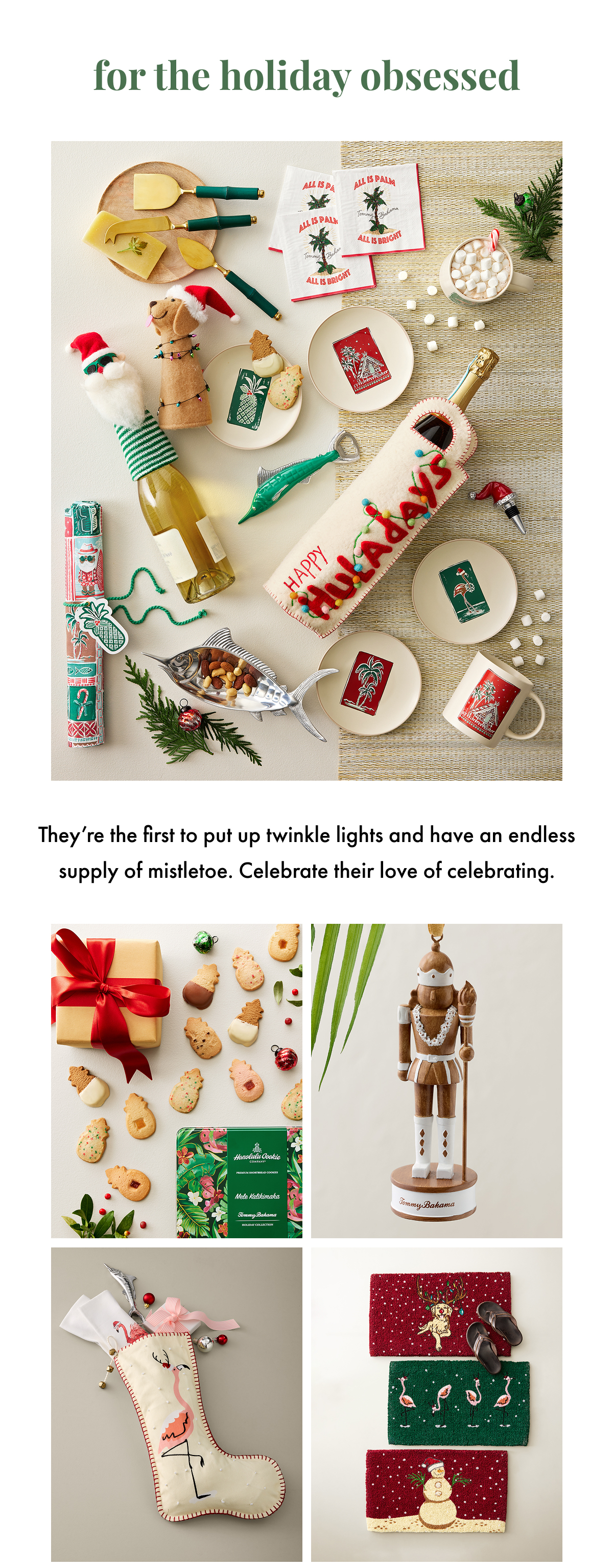 For the Holiday Obsessed. They're the first to put up twinkle lights and have an endless supply of mistletoe. Celebrate their love of celebrating.