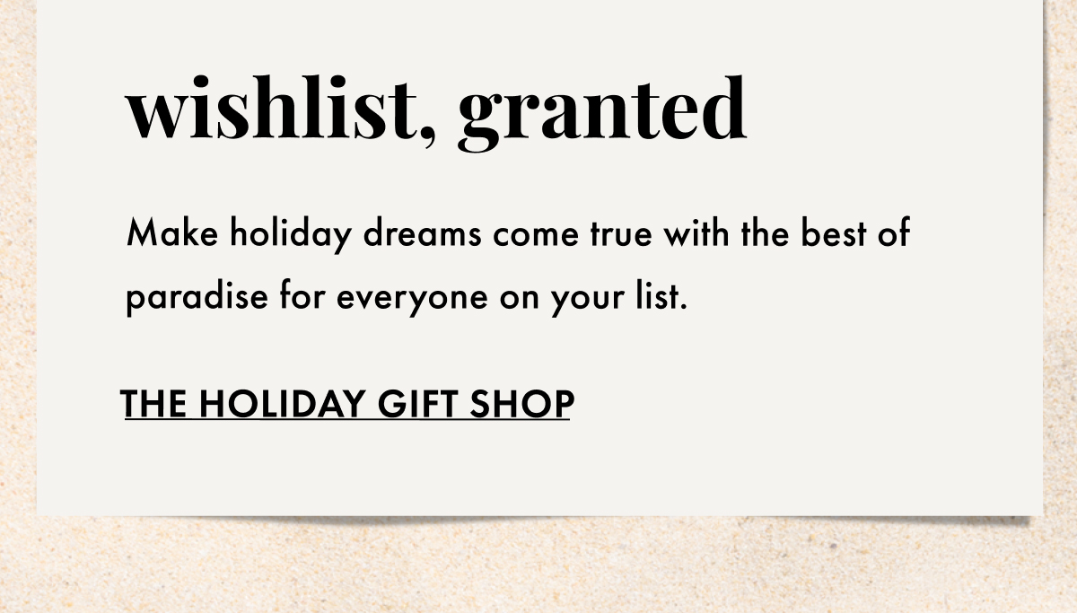 Wishlist, granted. Make holiday dreams come true with the best of paradise for everyone on your list. The Holiday Gift Shop