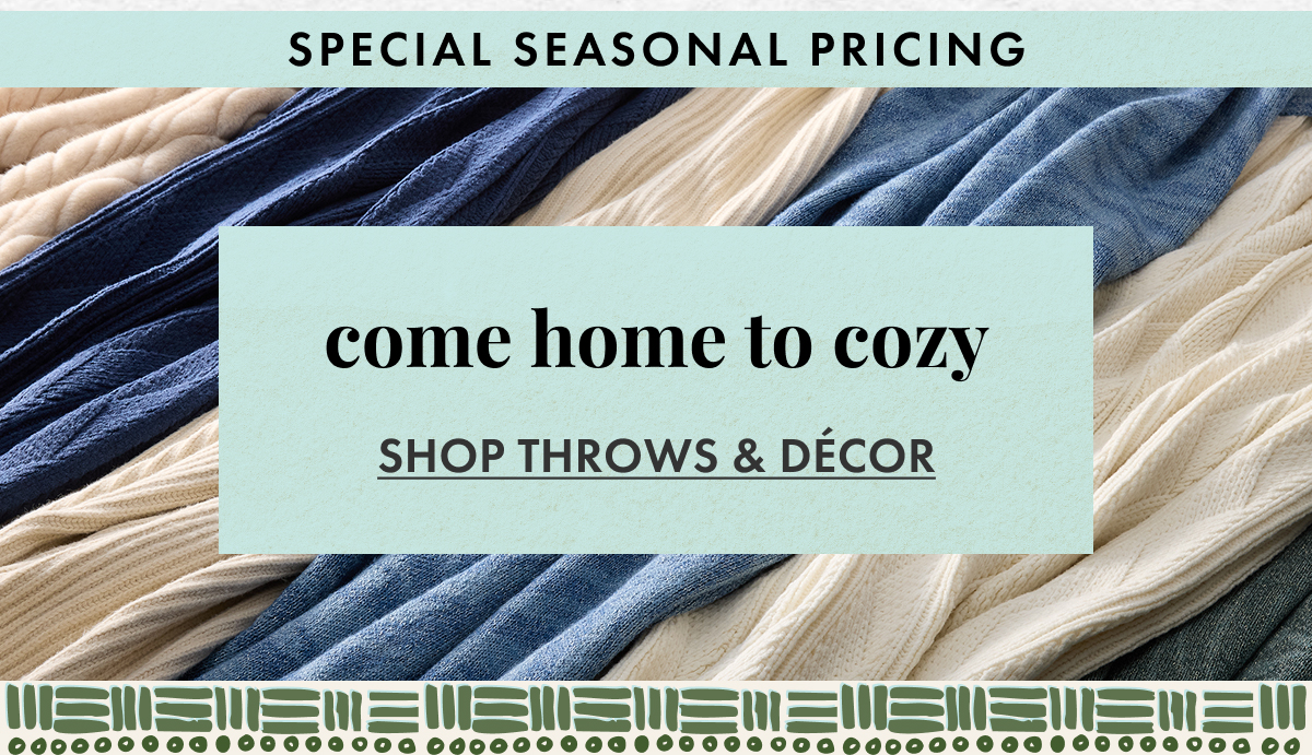Special Seasonal Pricing. Come Home to Cozy. Shop Throws & Decor