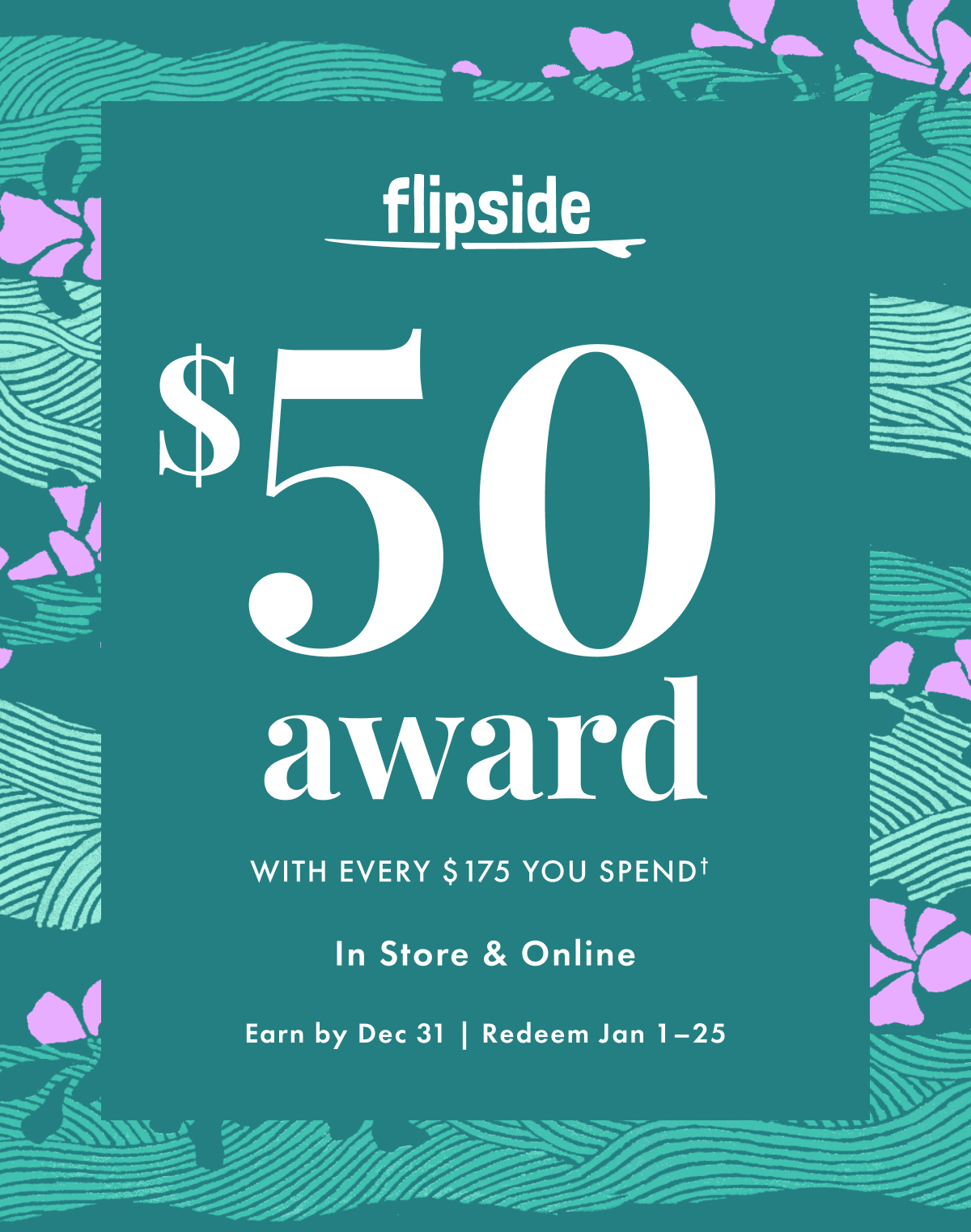 Flipside $50 Award with Every $175 You Spend. In store & online. Earn by Dec 31 | Redeem Jan 1 - 25.