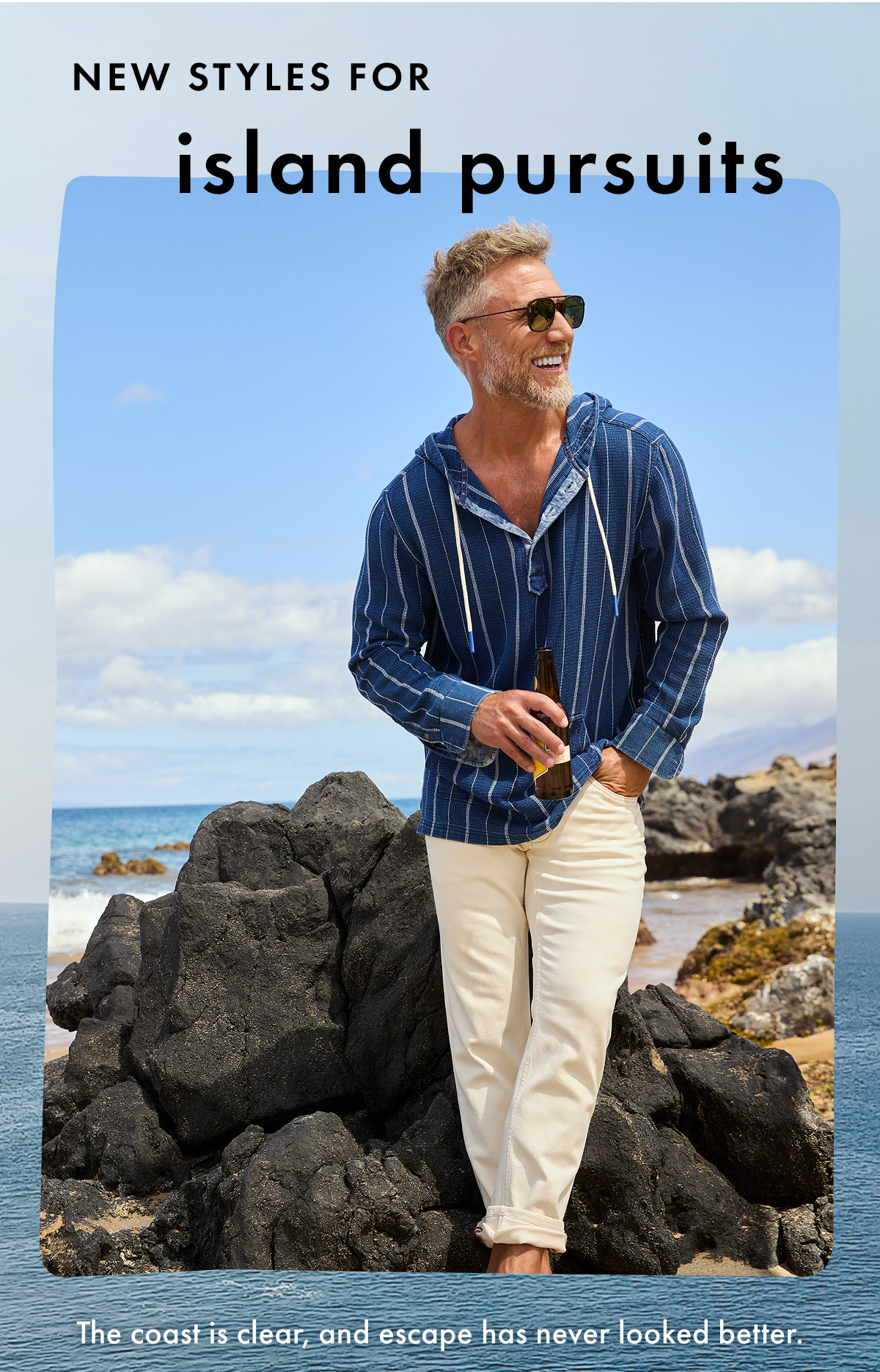 New Styles for Island Pursuits. The coast is clear, and escape has never looked better.