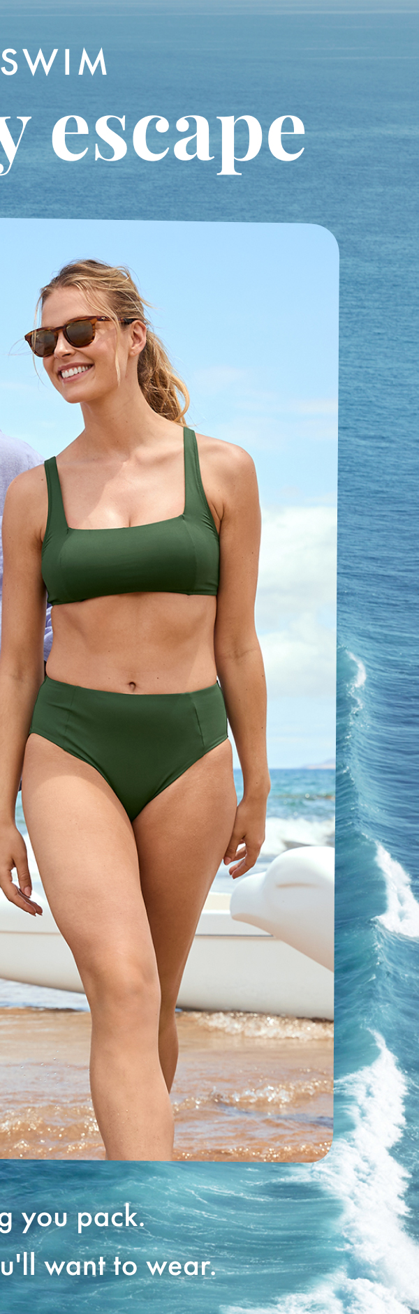 New Swim for Every Escape. The first thing you pack. The only swim you'll want to wear.