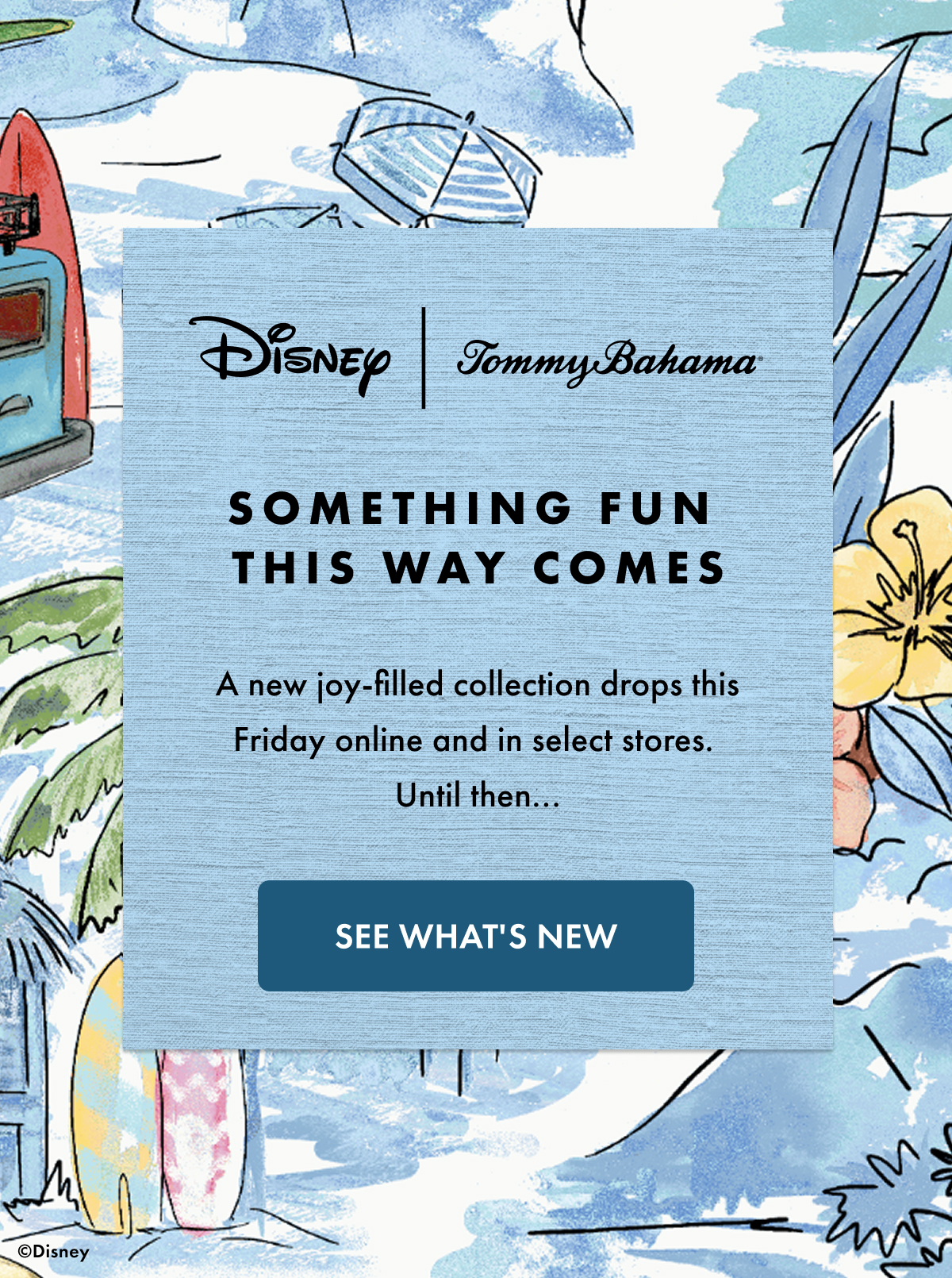 Disney | Tommy Bahama. Something Fun This Way Comes. A new joy-filled collection drops this Friday online and in select stores. Until then... See What's New