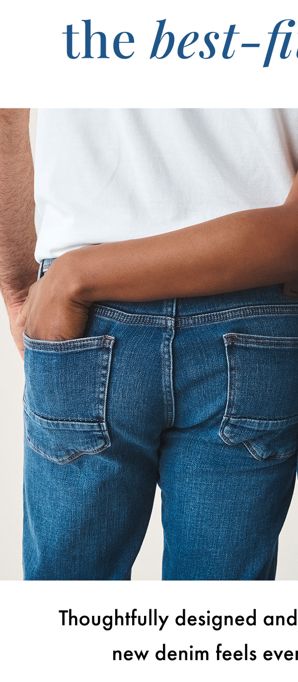 The best-fitting jeans. Thoughtfully designed and crafted for easy days, our new denim feels even better than it looks.