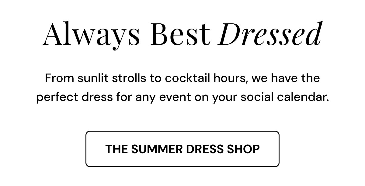 Always best dresses. From sunlit strolls to cocktail hours, we have the perfect dress for any event on your social calendar. The summer dress shop. 