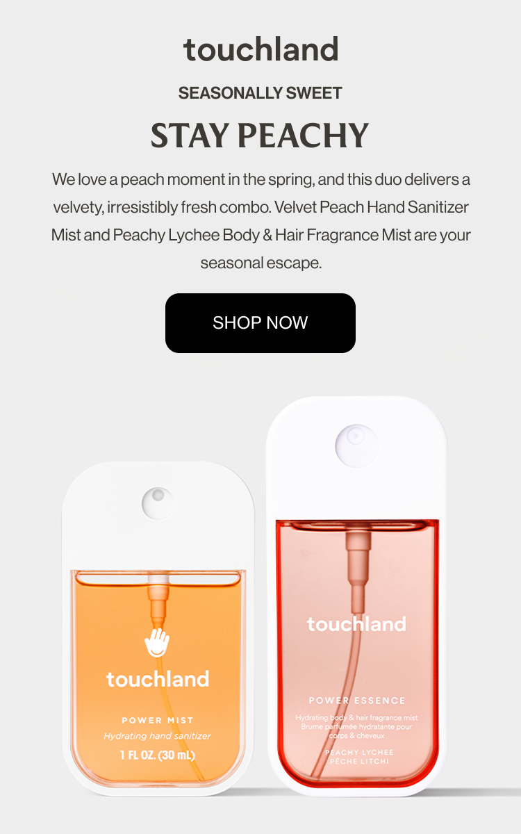 Seasonally Sweet | Stay Peachy We love a peach moment in the spring, and this duo delivers a velvety, irresistibly fresh combo. Velvet Peach Hand Sanitizer Mist and Peachy Lychee Body & Hair Fragrance Mist are your seasonal escape.