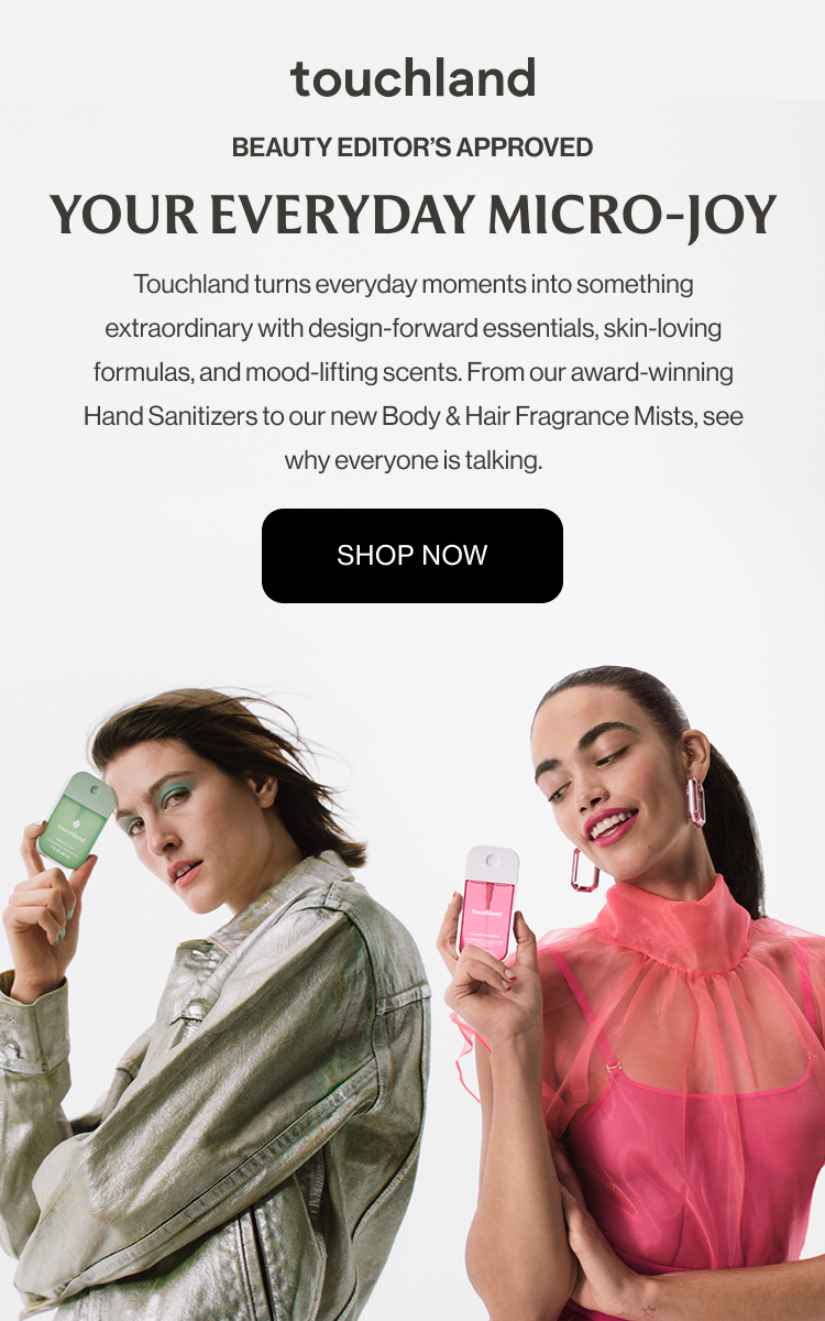 Beauty Editor’s Approved | Your Everyday Micro-Joy Touchland turns everyday moments into something extraordinary with design-forward essentials, skin-loving formulas, and mood-lifting scents. From our award-winning Hand Sanitizers to our new Body & Hair Fragrance Mists, see why everyone is talking.