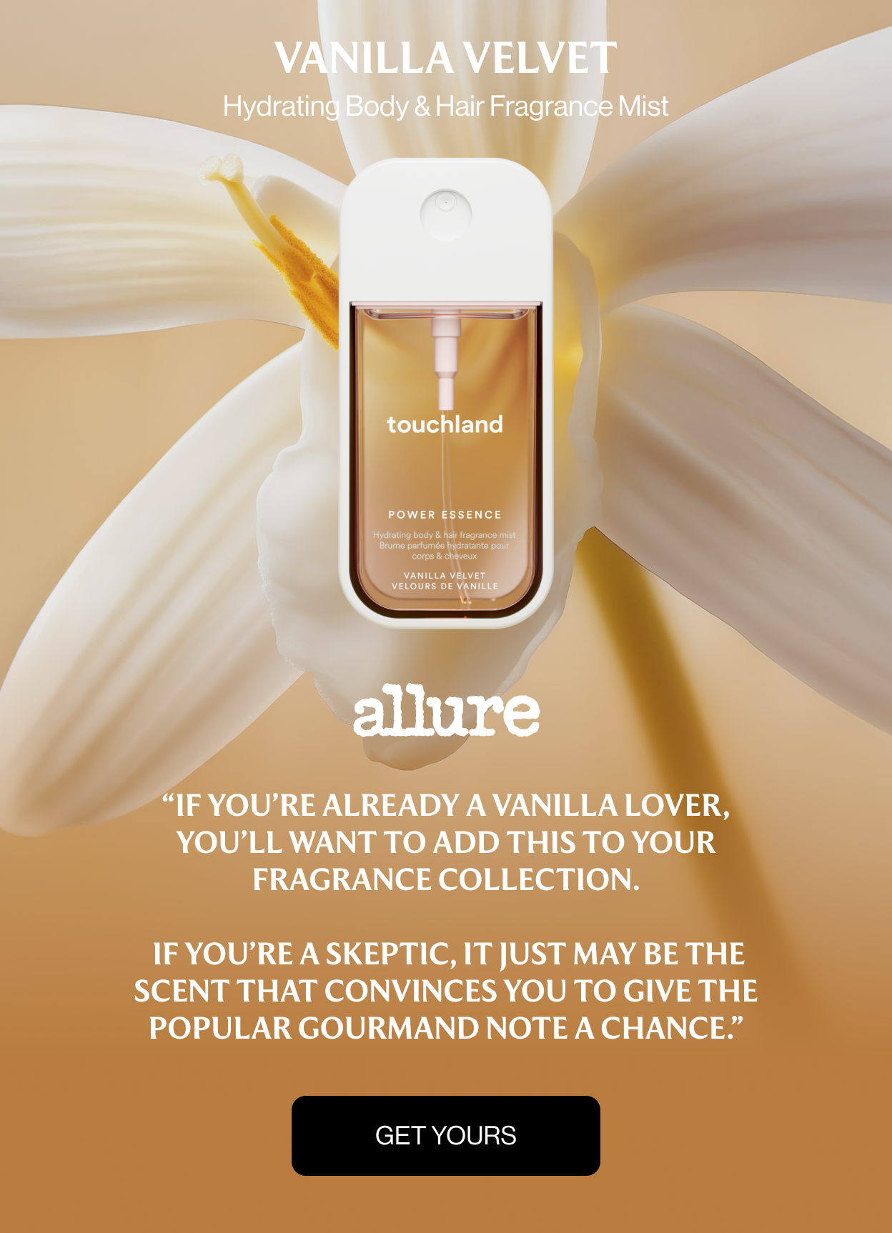 Vanilla Velvet Hydrating Body & Hair Fragrance Mist “If you’re already a vanilla lover, you’ll want to add this to your fragrance collection. If you’re a skeptic, it just may be the scent that convinces you to give the popular gourmand note a chance.”