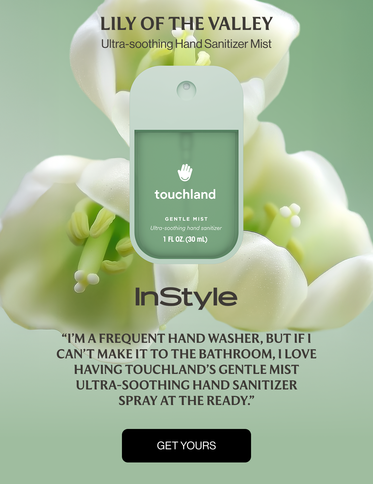 Lily of the Valley Ultra-soothing Hand Sanitizer Mist “I’m a frequent hand washer, but if I can’t make it to the bathroom, I love having&nbsp;Touchland’s Gentle Mist Ultra-Soothing Hand Sanitizer Spray&nbsp;at the ready.”