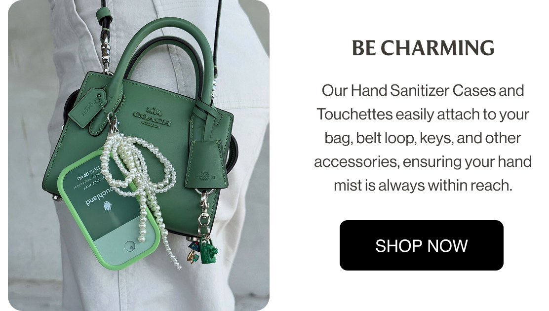 BE CHARMING Our Hand Sanitizer Cases and Touchettes easily attach to your bag, belt loop, keys, and other accessories, ensuring your hand mist is always within reach.&nbsp;