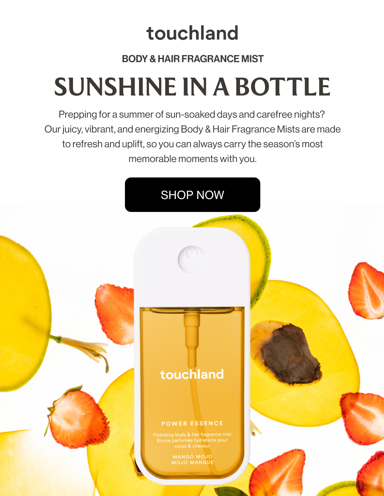 Body & Hair Fragrance Mist | Sunshine In A Bottle Prepping for a summer of sun-soaked days and carefree nights? Our juicy, vibrant, and energizing Body & Hair Fragrance Mists are made to refresh and uplift, so you can always carry the season’s most memorable moments with you.