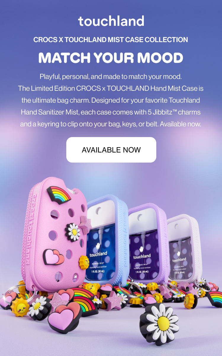Crocs x Touchland Mist Case Collection MATCH YOUR MOOD Playful, personal, and made to match your mood. The Limited Edition CROCS x TOUCHLAND Hand Mist Case is the ultimate bag charm. Designed for your favorite Touchland Hand Sanitizer Mist, each case comes with 5 Jibbitz™ charms and a keyring to clip onto your bag, keys, or belt. Available now.