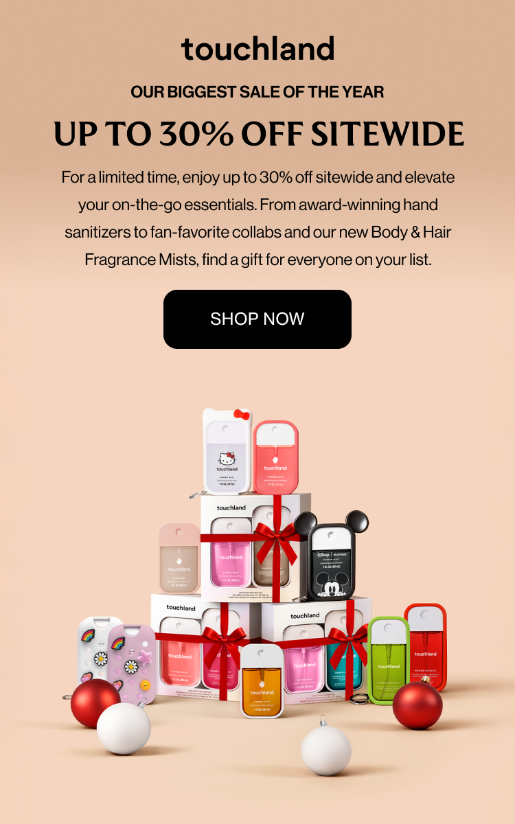 OUR BIGGEST SALE OF THE YEAR up to 30% off sitewide For a limited time, enjoy up to 30% off sitewide and elevate your on-the-go essentials. From award-winning hand sanitizers to fan-favorite collabs and our new Body & Hair Fragrance Mists, find a gift for everyone on your list. SHOP NOW