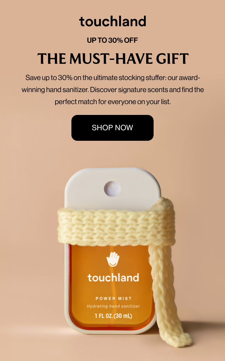 Up To 30% Off The Must-Have Gift Save up to 30% on the ultimate stocking stuffer: our award-winning hand sanitizer. Discover signature scents and find the perfect match for everyone on your list. SHOP NOW