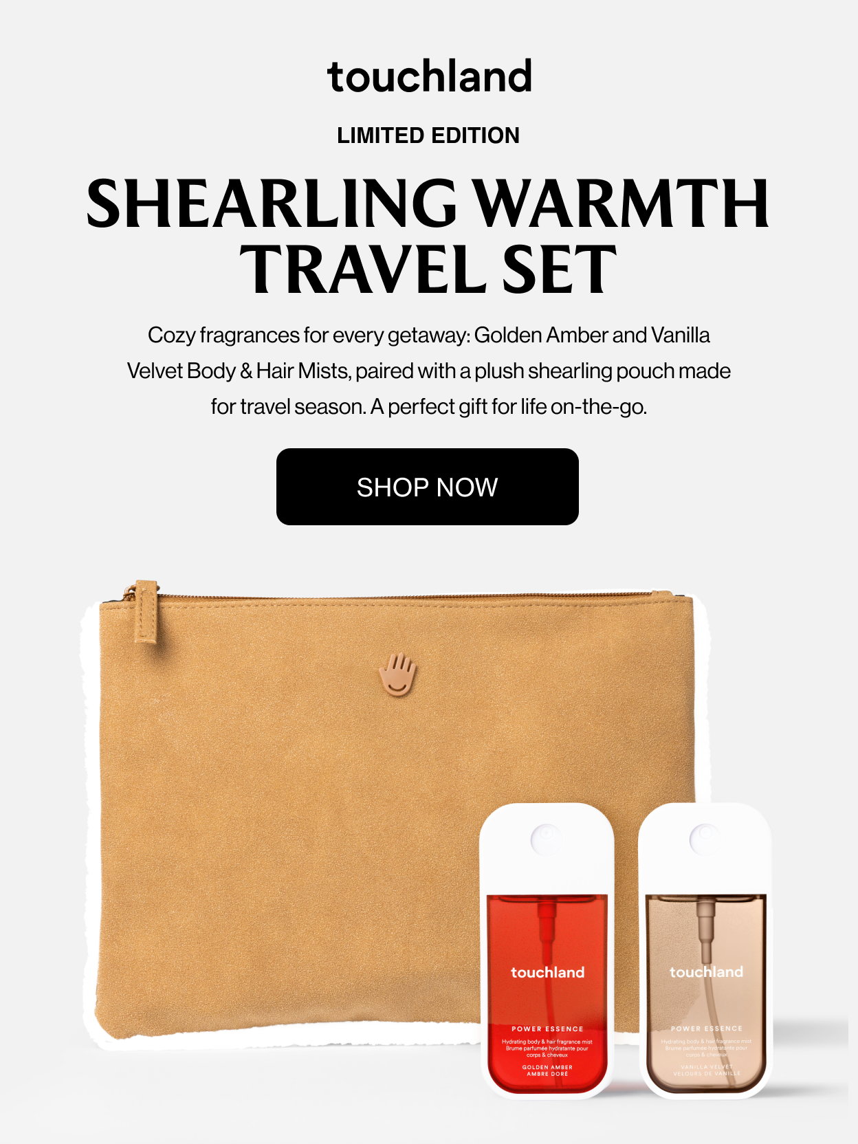 LIMITED EDITION  Shearling Warmth Travel Set  Cozy fragrances for every getaway: Golden Amber and Vanilla Velvet Body & Hair Mists, paired with a plush shearling pouch made for travel season. A perfect gift for life on-the-go.  SHOP NOW