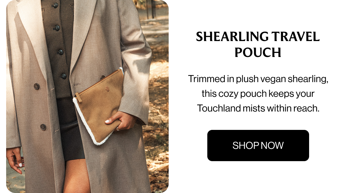 Shearling Travel Pouch Trimmed in plush vegan shearling, this cozy pouch keeps your Touchland mists within reach. SHOP NOW