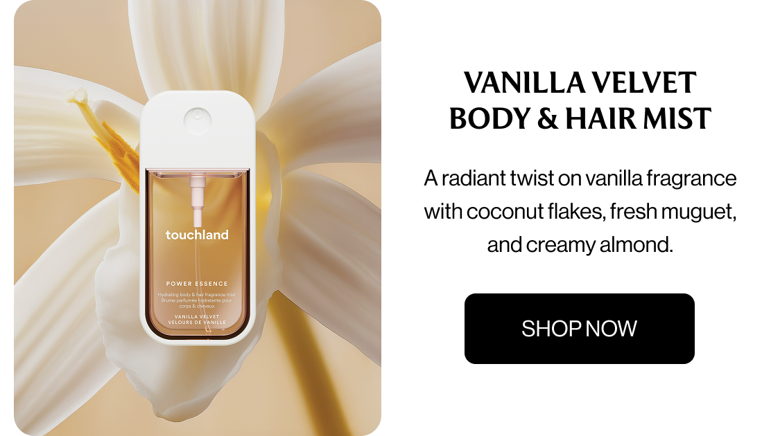 Vanilla Velvet Body & Hair Mist A radiant twist on vanilla fragrance with coconut flakes, fresh muguet, and creamy almond. SHOP NOW
