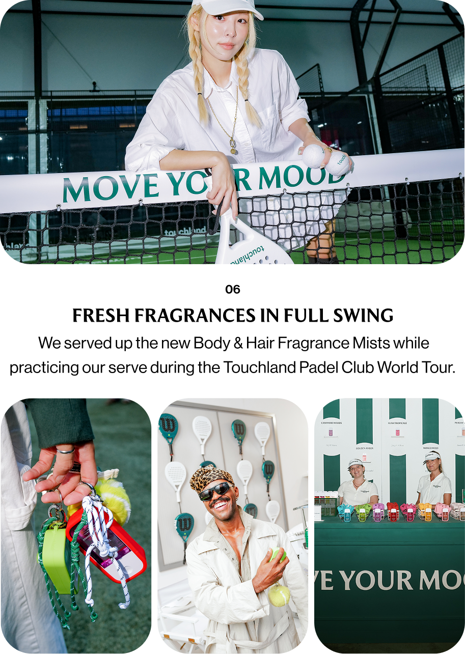 06 FRESH FRAGRANCES IN FULL SWING &nbsp;We served up the new Body & Hair Fragrance Mists while practicing our serve during the Touchland Padel Club World Tour.