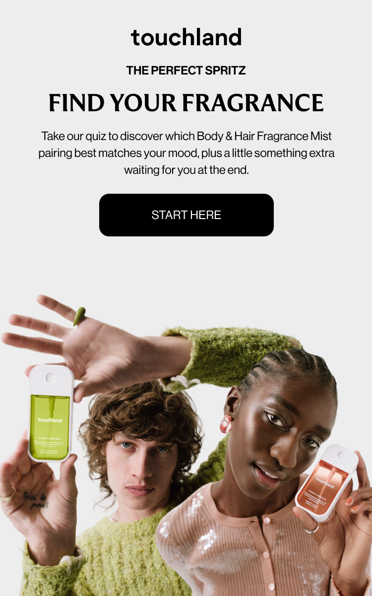 THE PERFECT SPRITZ FIND YOUR FRAGRANCE Take our quiz to discover which Body & Hair Fragrance Mist pairing best matches your mood, plus a little something extra waiting for you at the end. START HERE