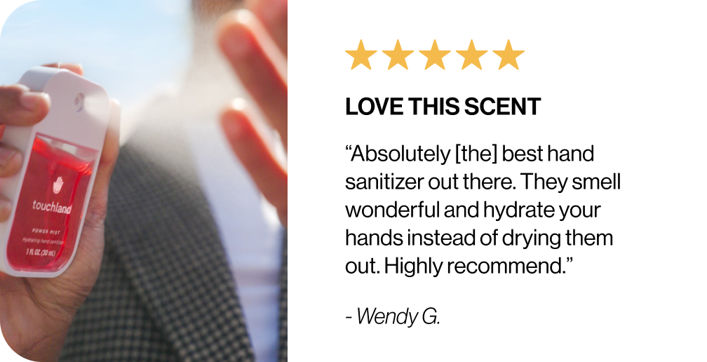 Love this scent “Absolutely [the] best hand sanitizer out there. They smell wonderful and hydrate your hands instead of drying them out. Highly recommend.” - Wendy G.