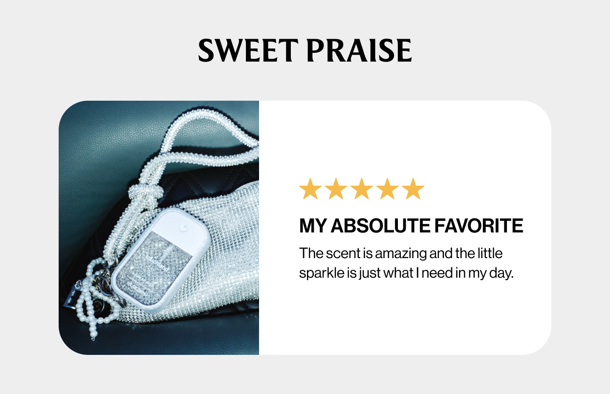 SWEET PRAISE My absolute favorite The scent is amazing and the little sparkle is just what I need in my day. SHOP NOW