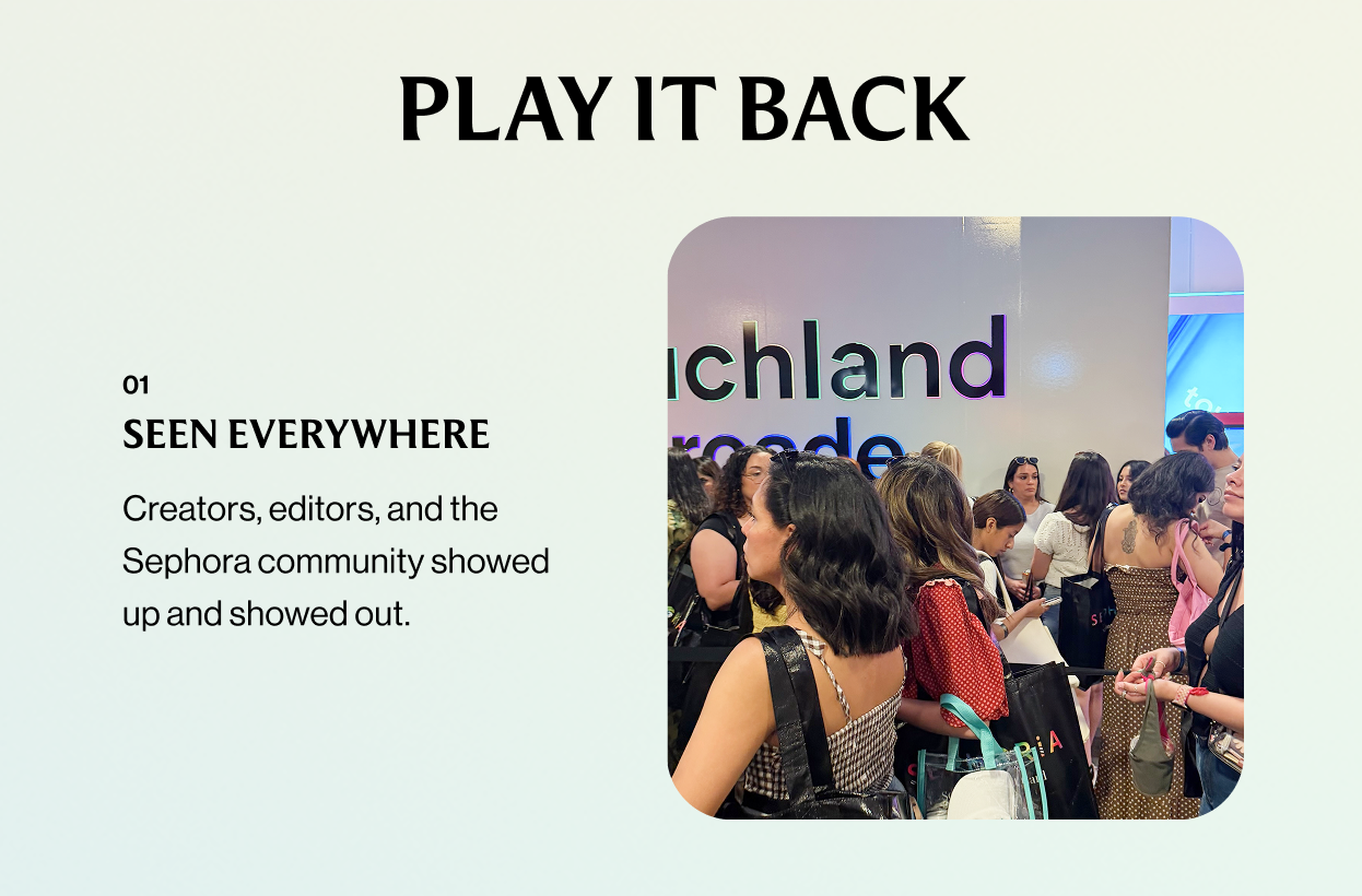 Play It Back - 01 SEEN EVERYWHERE Creators, editors, and the Sephora community showed up and showed out.&nbsp;