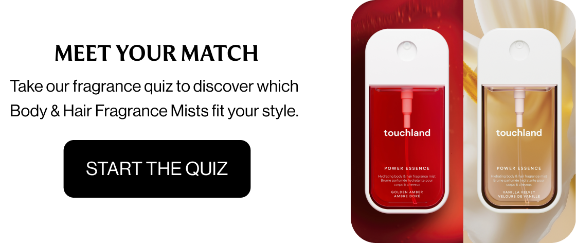 MEET YOUR MATCH Take our fragrance quiz to discover which Body & Hair Fragrance Mists fit your style. Start The Quiz