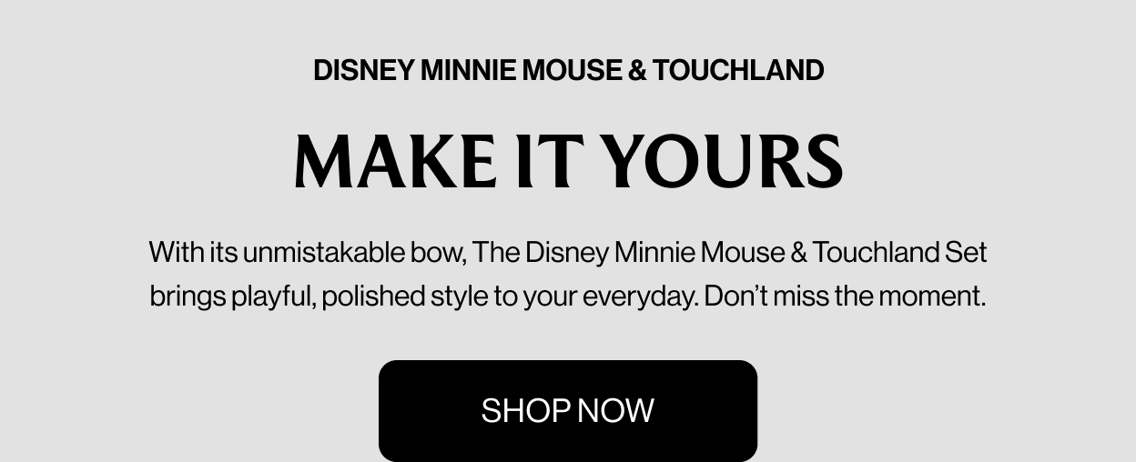 DISNEY MINNIE MOUSE & TOUCHLAND MAKE IT YOURS With its unmistakable bow, The Disney Minnie Mouse & Touchland Set brings playful, polished style to your everyday. Don’t miss the moment. SHOP NOW ORIGINAL IN EVERY WAY INSPIRED BY DISNEY’S MINNIE MOUSE This special edition set includes a hand sanitizer and collectible dotted-bow hand mist case. Iconic VANILLA BLOSSOM SCENT Charming and warm notes of bright mandarin, coconut water, and vanilla bean. ON-THE-GO STYLE A metal keyring turns your Minnie Mouse-inspired hand mist into a signature accessory. SHOP NOW