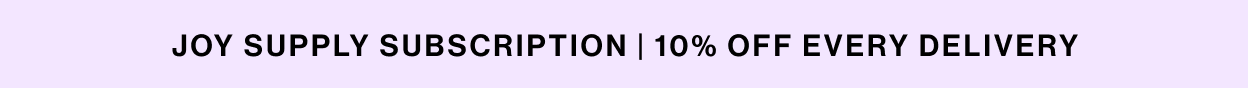 JOY SUPPLY SUBSCRIPTION | 10% OFF EVERY DELIVERY