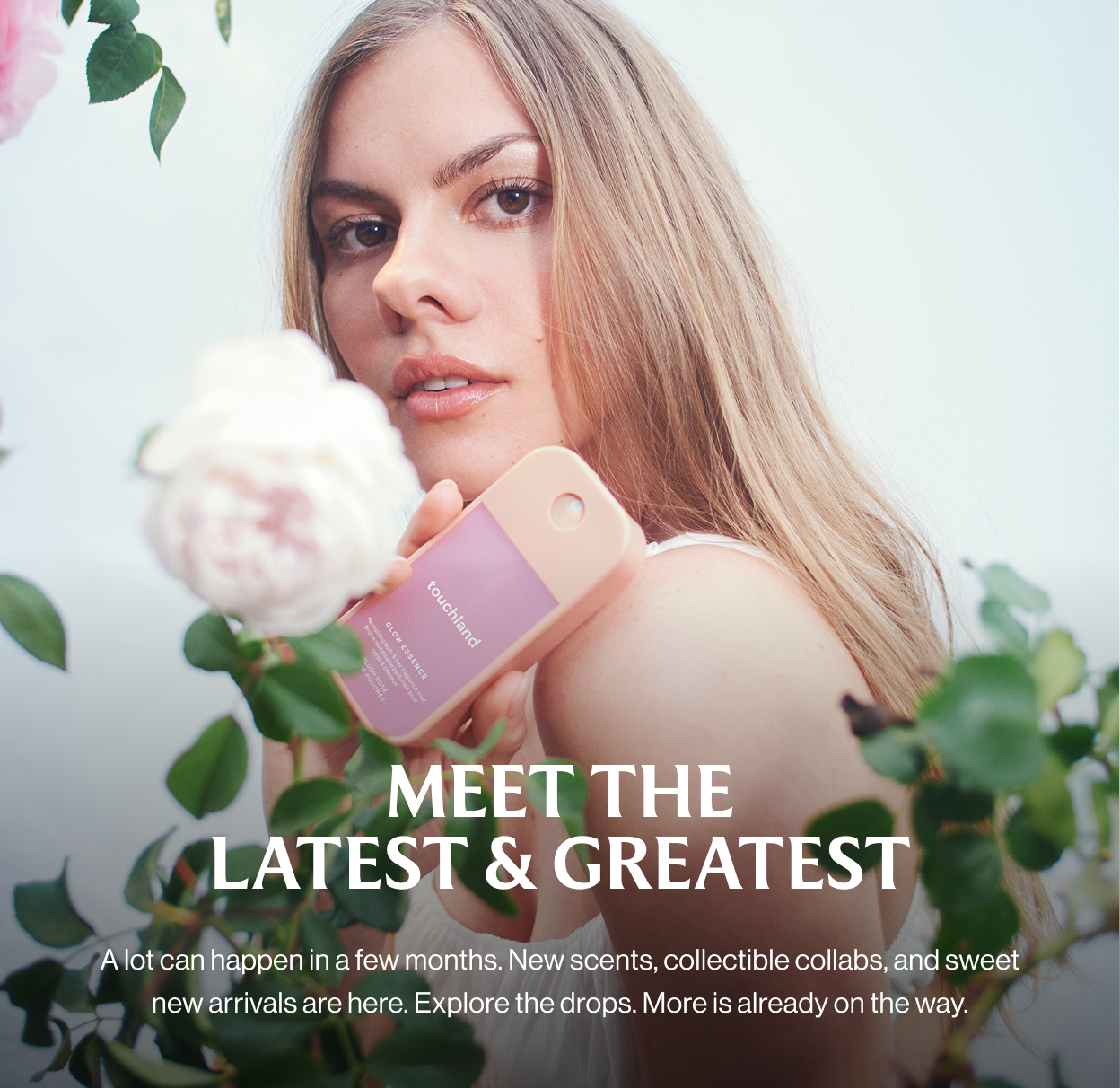 MEET THE LATEST & GREATEST A lot can happen in a few months. New scents, collectible collabs, and sweet new arrivals are here. Explore the drops. More is already on the way.