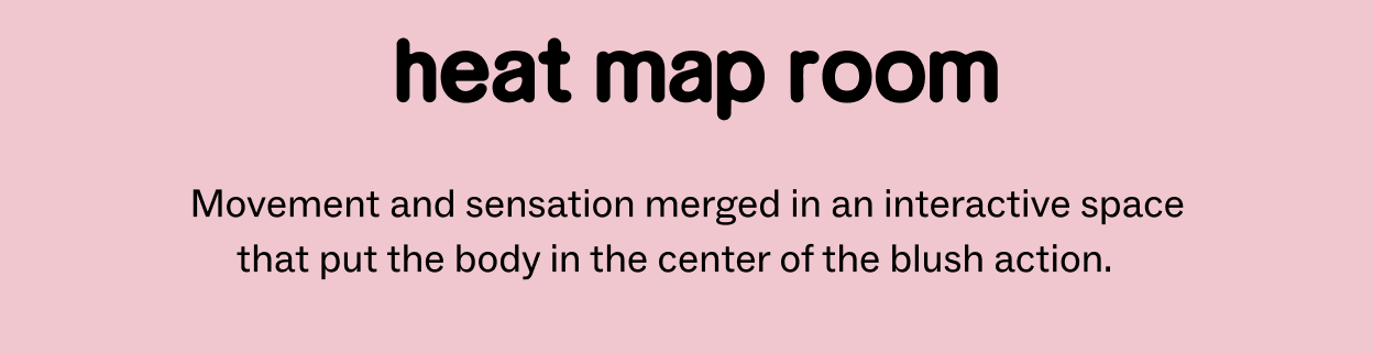 HEAT MAP ROOM  Movement and sensation merged in an interactive space that put the body in the center of the blush action.   
