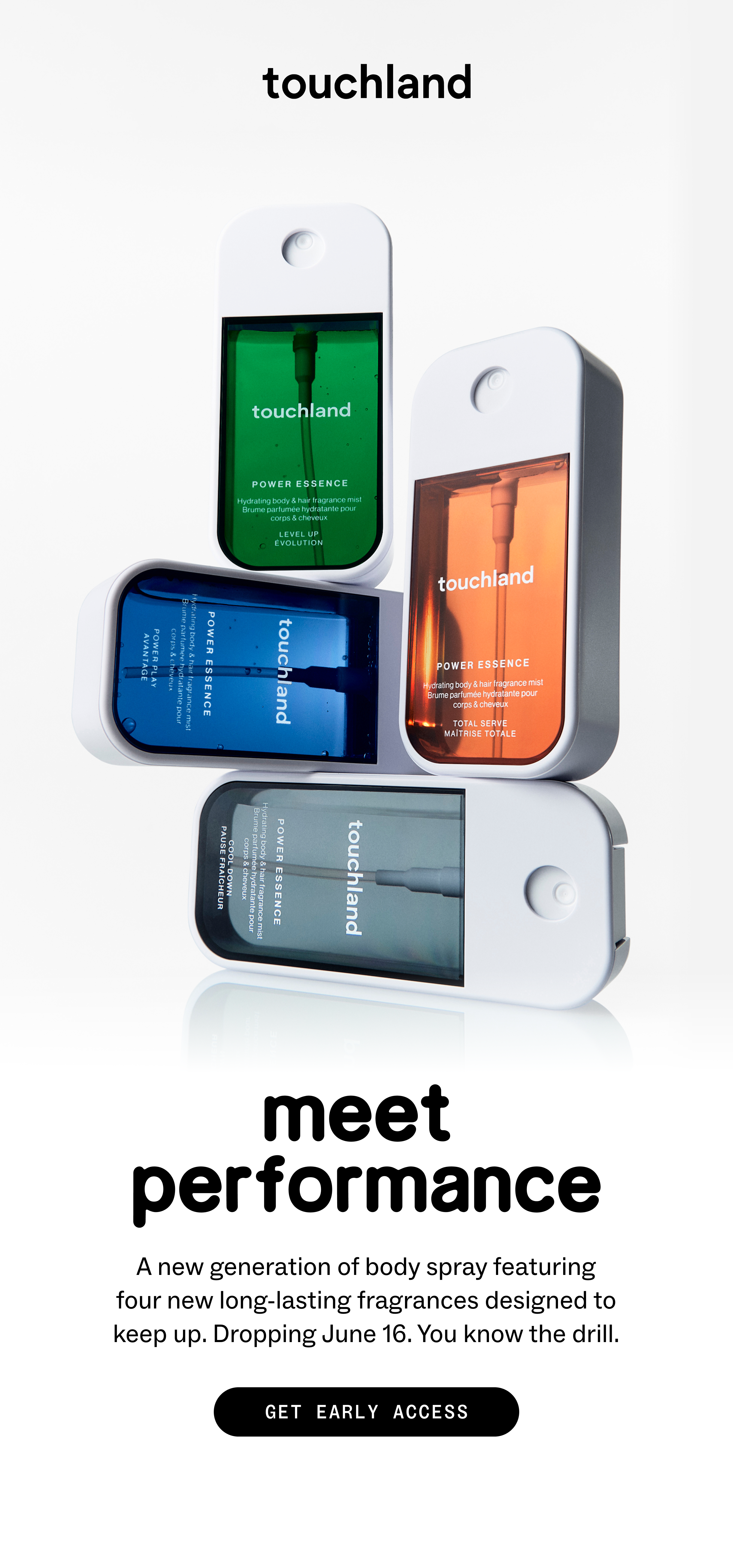 meet performance A new generation of body spray featuring four new long-lasting fragrances designed to keep up. Dropping June 16. You know the drill. GET EARLY ACCESS
