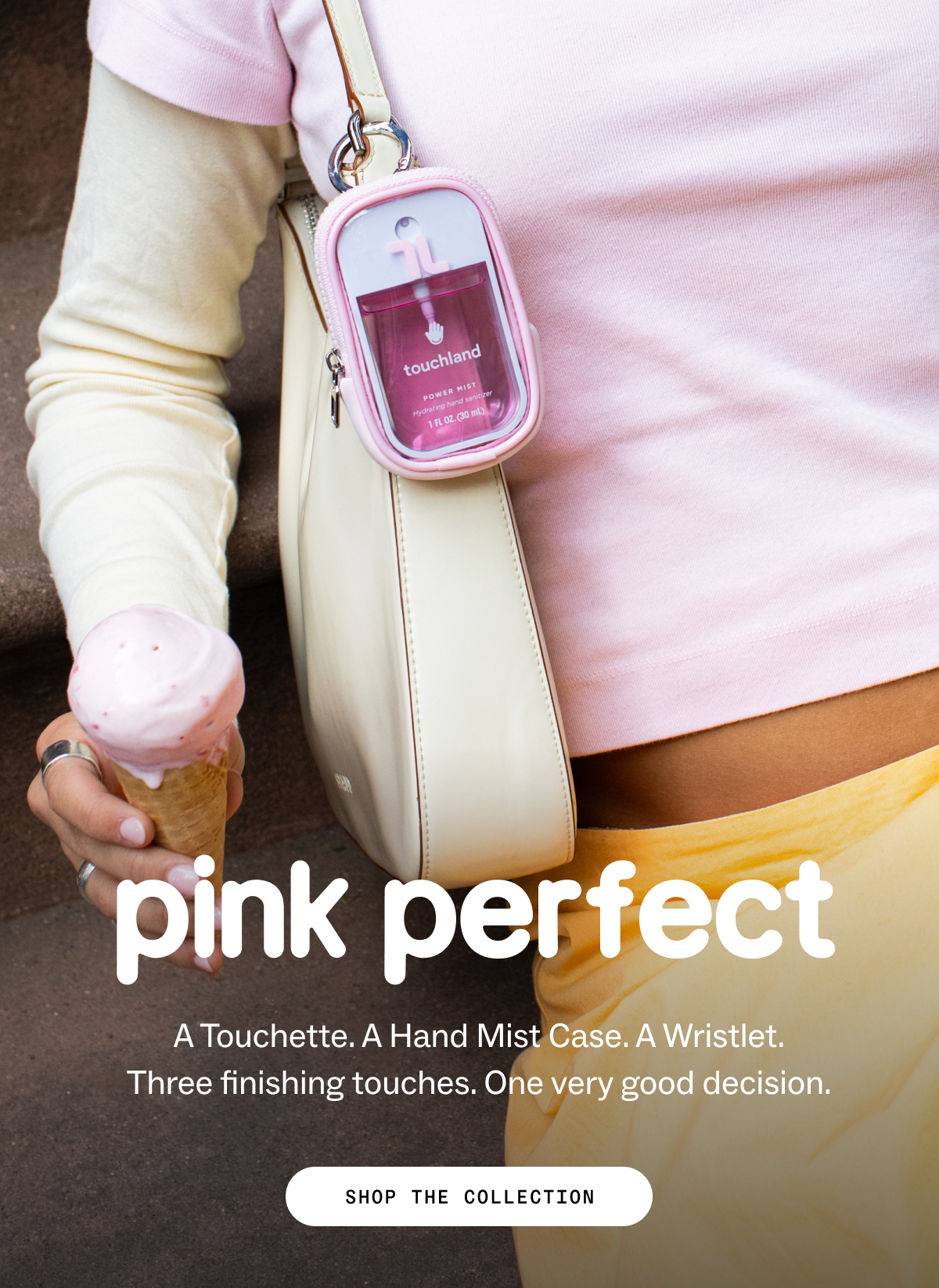 Pink Perfect. A Touchette. A Hand Mist Case. A Wristlet. Three finishing touches. One very good decision. SHOP THE COLLECTION