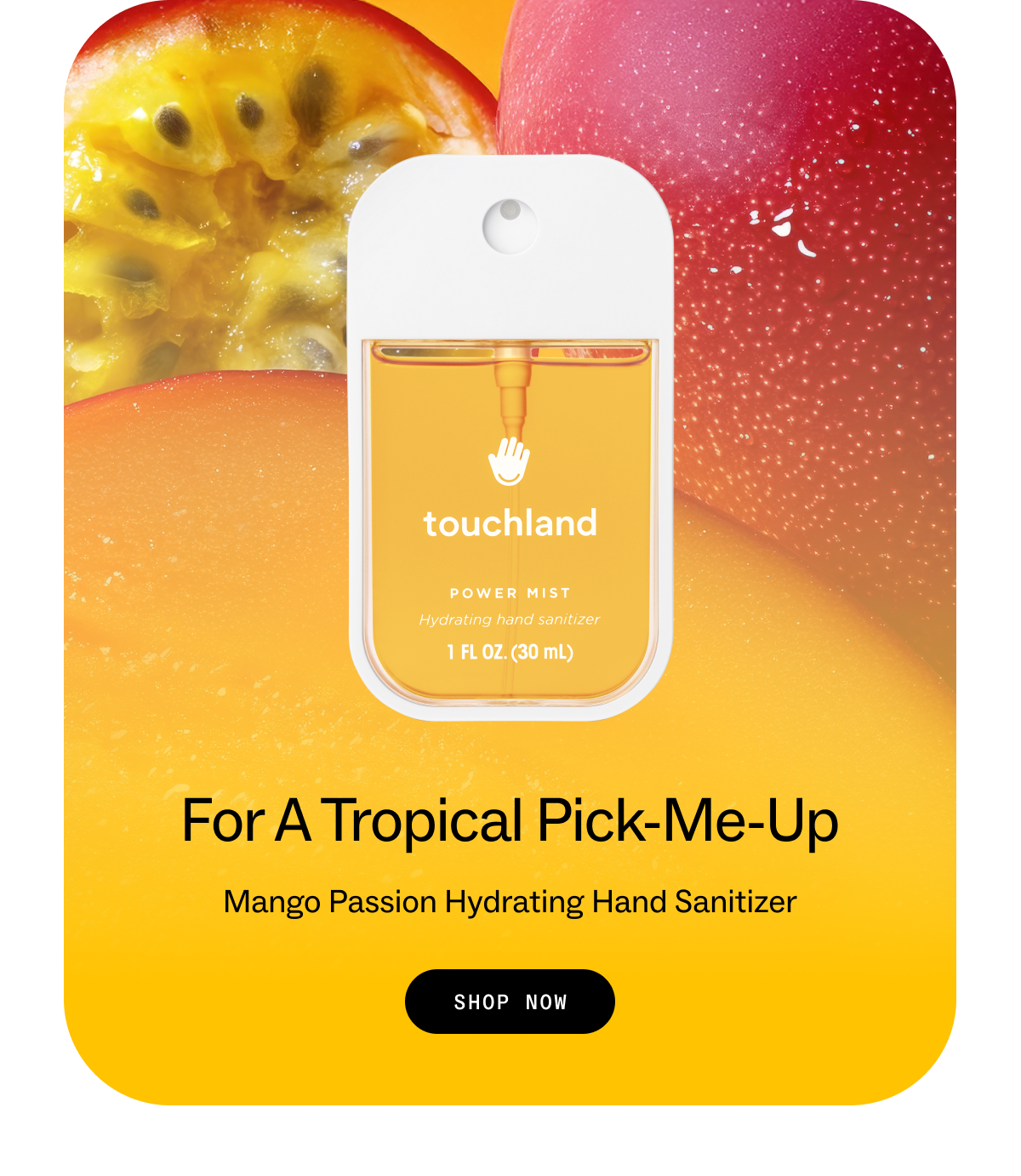 for a tropical pick-me-up Mango Passion Hydrating Hand Sanitizer SHOP NOW