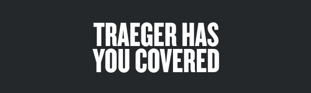 TRAEGER HAS YOU COVERED 