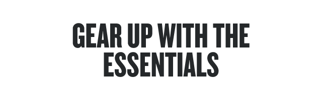 GEAR UP WITH THE ESSENTIALS 
