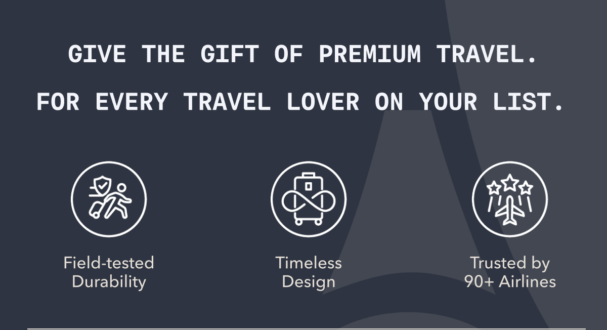GIVE THE GIFT OF PREMIUM TRAVEL. FOR EVERY TRAVEL LOVER ON YOUR LIST. | Field-tested Durability | Timeless Design | Trusted by 90+ Airlines