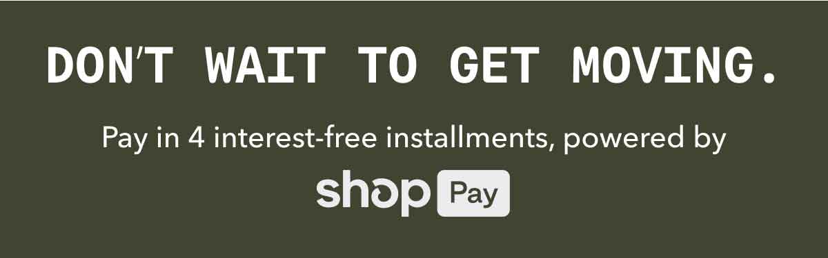 DON’T WAIT TO GET MOVING. | Pay in 4 interest-free installments,&nbsp;powered by shopPay
