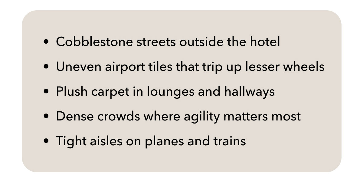 Cobblestone streets outside the hotel | Uneven airport tiles that trip up lesser wheels | Plush carpet in lounges and hallways | Dense crowds where agility matters most | Tight aisles on planes and trains