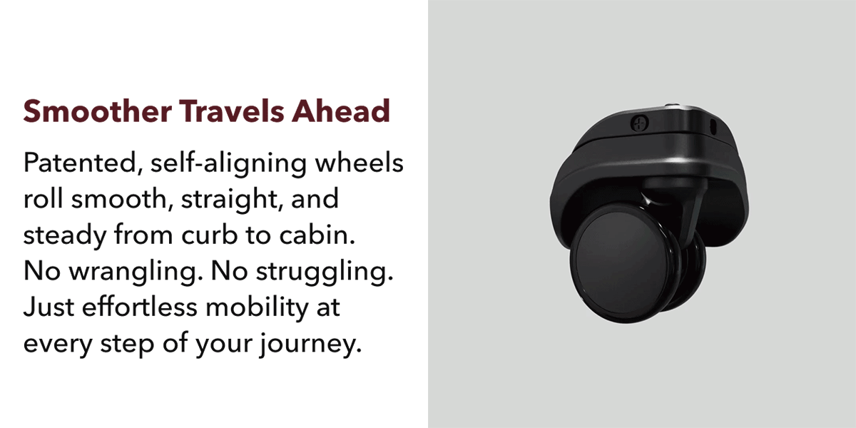 Smoother travels ahead | Patented, self-aligning wheels roll smooth, straight, and stead from curb to cabin. No wrangling. No struggling. Just effortless mobility at every step of your journey
