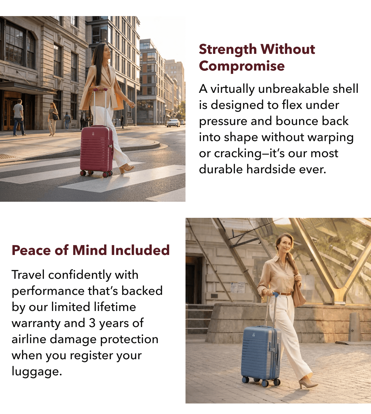 Strength without compromise | A virtually unbreakable shell is designed to flex under pressure and bounce&nbsp;back into shape without warping or cracking—it’s our most durable hardside ever. | Peace of mind included | Travel confidently with performance that’s backed by our limited lifetime warranty and 3 years of airline damage protection when you register your luggage. 